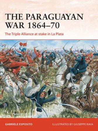 The Paraguayan War 1864-70: The Triple Alliance At Stake In La Plata by Gabriele Esposito