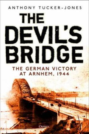 The Devil's Bridge: The German Victory At Arnhem, 1944 by Anthony Tucker-Jones