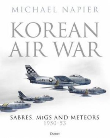 Korean Air War: Sabres, MiGs And Meteors, 1950-53 by Michael Napier