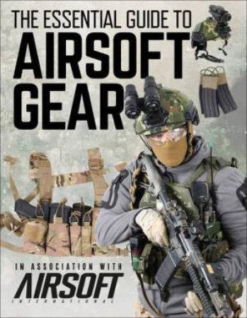 The Essential Guide To Airsoft Gear by Various