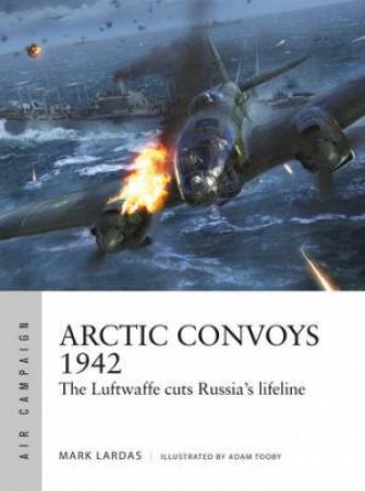 Arctic Convoys 1942 by Mark Lardas & Adam Tooby