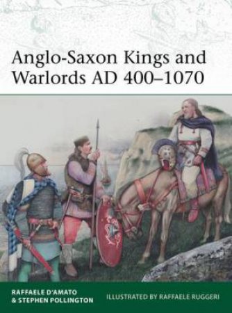 Anglo-Saxon Kings and Warlords AD 400–1070 by Raffaele D’Amato & Stephen Pollington & Raffaele Ruggeri