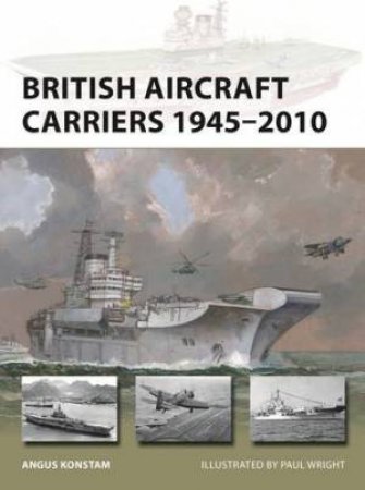 British Aircraft Carriers 1945-2010 by Angus Konstam