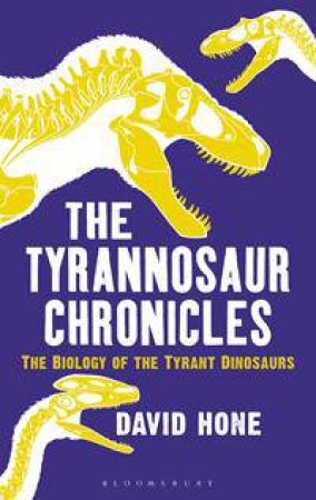 The Tyrannosaur Chronicles: The Biology Of The Tyrant Dinosaurs by David Hone