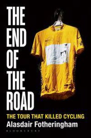 The End Of The Road: Festina And The Tour That Almost Killed Cycling by Alasdair Fotheringham