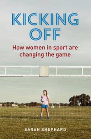 Kicking Off: How Women In Sport Are Changing The Game by Sarah Shephard