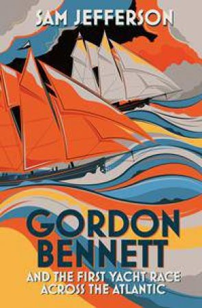 Gordon Bennett and the First Yacht Race Across the Atlantic by Sam Jefferson