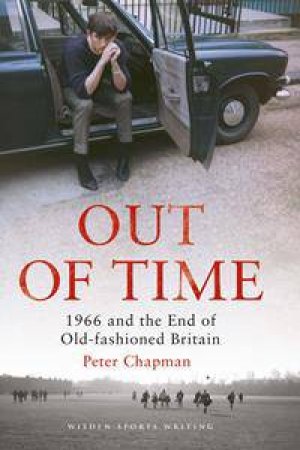 Out Of Time: 1966 And The End Of Old-Fashioned Britain by Peter Chapman