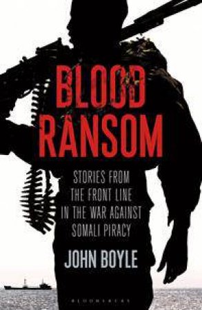 Blood Ransom: Stories from the Front Line in the War Against Somali Piracy by John Boyle