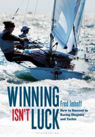 Winning Isn't Luck: How To Succeed In Racing Dinghies And Yachts by Fred Imhoff