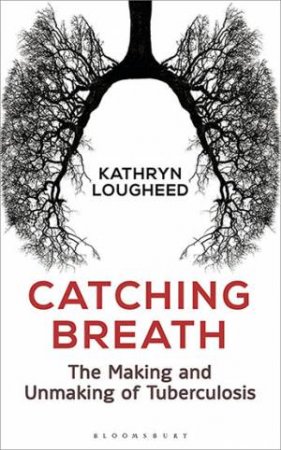 Catching Breath: The Making And Unmaking Of Tuberculosis by Kathryn Lougheed