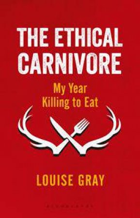 The Ethical Carnivore: My Year Killing To Eat by Louise Gray