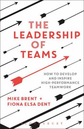 Leadership Of Teams: How To Develop And Inspire High-Performance Teamwork by Mike Dent & Fiona Elsa Brent