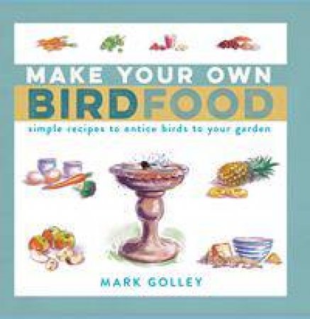 Make Your Own Bird Food: Simple Recipes To Entice Birds To Your Garden by Mark Golley