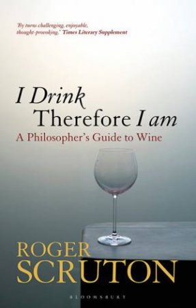 I Drink Therefore I Am: A Philosopher's Guide To Wine by Roger Scruton