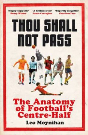 Thou Shall Not Pass: The Anatomy Of Football's Centre-Half by Leo Moynihan