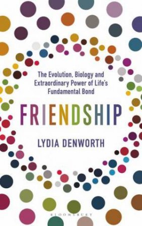 Friendship: The Evolution, Biology And Extraordinary Power Of Life's Fundamental Bond by Lydia Denworth