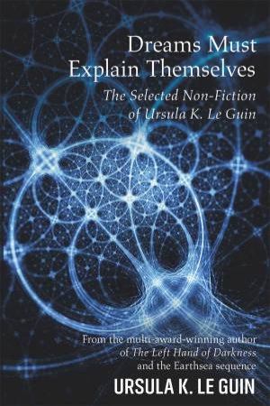 Dreams Must Explain Themselves And Other Essays 1972-2004 by Ursula K. LeGuin