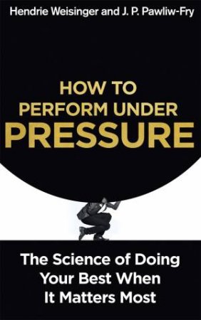 How to Perform Under Pressure by Hendrie Weisinger & J. P. Pawliw-Fry