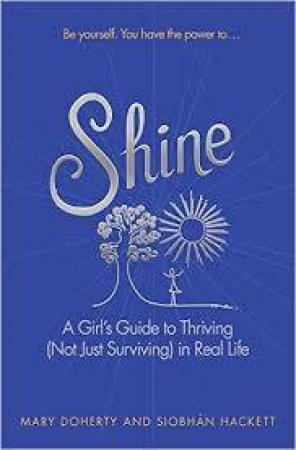 Shine: A Girl's Guide To Thriving (Not Just Surviving) In Real Life by Siobhan Hackett & Mary Doherty