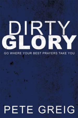 Dirty Glory: Go Where Your Best Prayers Take You by Pete Greig