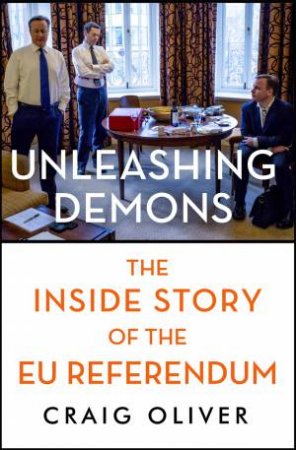 Unleashing Demons: The Inside Story Of The EU Referendum by Craig Oliver