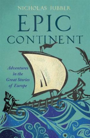 Epic Continent: Adventures In The Great Stories Of Europe by Nicholas Jubber