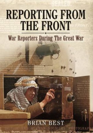 Reporting from the Front: War Reporters During the Great War by BEST BRIAN