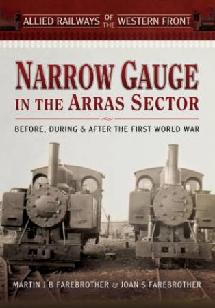 Allied Railways of the Western Front: ?Narrow Gauge in the Arras Sector by FAREBROTHER MARTIN J B AND FAREBROTHER JOAN S