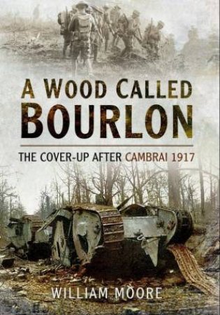 Wood Called Bourlon: The Cover-Up After Cambrai 1917 by MOORE WILLIAM