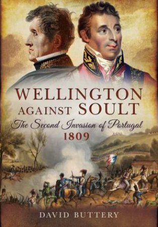 Wellington Against Soult: The Second Invasion of Portugal 1809 by BUTTERY DAVID