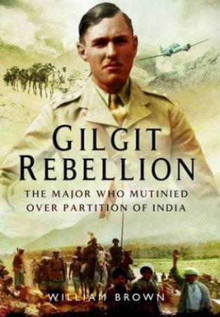 Gilgit Rebellion: The Major Who Mutinied Over Partition of India by BROWN WILLIAM