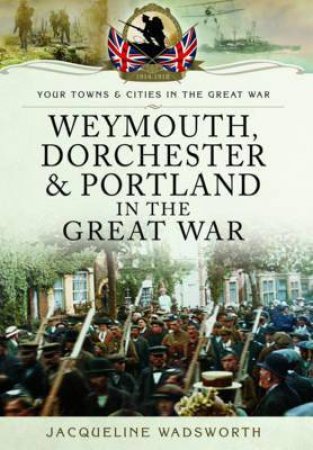 Weymouth, Dorchester & Portland in the Great War by WADSWORTH JACQUELINE