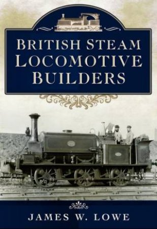 British Steam Locomotive Builders by JAMES W LOWE