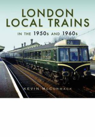 London Local Trains in the 1950s and 1960s by MCCORMACK KEVIN