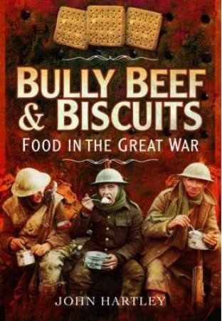 Bully Beef and Biscuits: Food in the Great War by HARTLEY JOHN