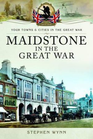 Maidstone In The Great War by Stephen Wynn