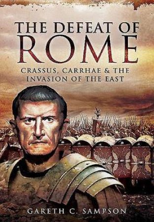 Defeat of Rome: Crassus, Carrhae and the Invasion of the East by SAMPSON GARETH