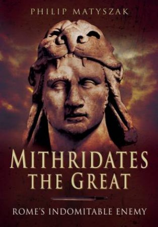 Mithridates the Great: Rome's Indomitable Enemy by PHILIP MATYSZAK