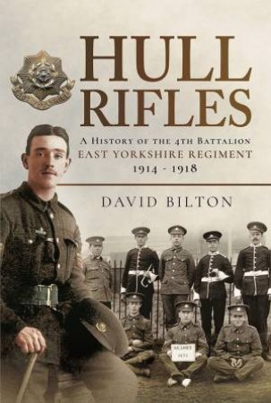 Hull Rifles: A History Of The 4th Battalion East Yorkshire Regiment, 1914-1918 by David Bilton