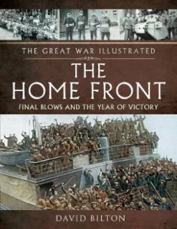 The Great War Illustrated: The Home Front: Final Blows And The Year Of Victory by David Bilton