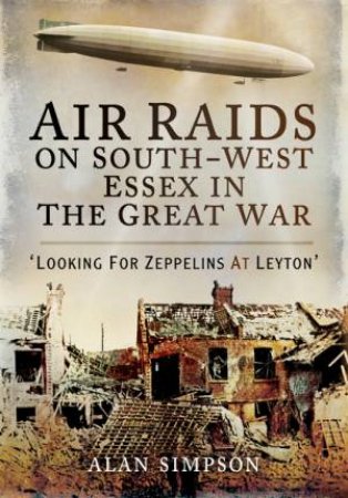 Air Raids on South West Essex in the Great War by ALAN DAVID SIMPSON