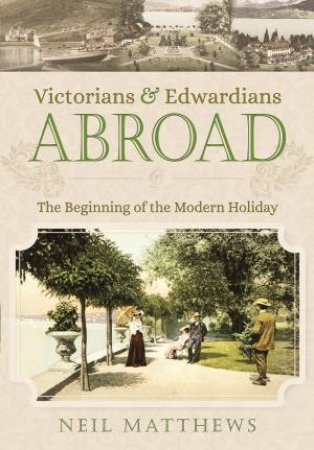 Victorians and Edwardians Abroad: The Beginning of the Modern Holiday by NEIL MATTHEWS