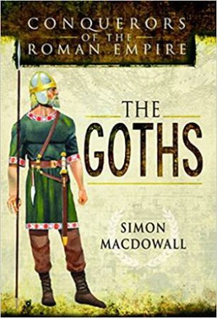 Goths: Conquerors Of The Roman Empire by Simon MacDowall