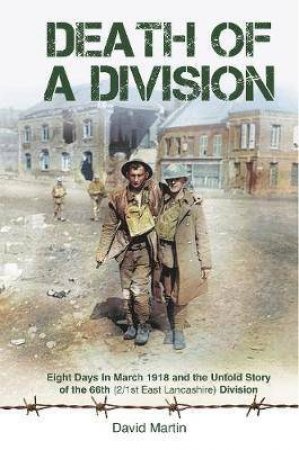 Death Of A Division: Eight Days In March 1918 And The Untold Story Of The 66th (2/1st East Lancashire) Division by David Martin