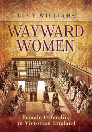 Wayward Women: Female Offending in Victorian England by WILLIAMS LUCY