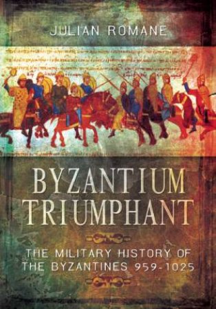 Byzantium Triumphant: The Military History of the Byzantines by JULIAN ROMANE