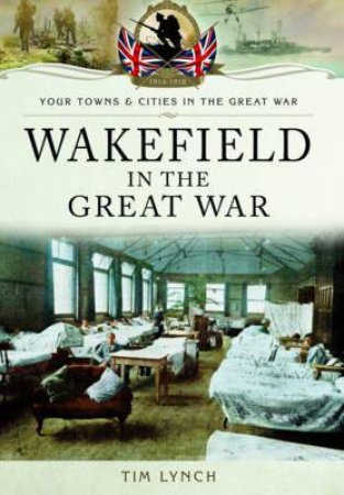 Wakefield In The Great War by Tim Lynch