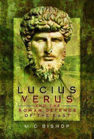 Lucius Verus And The Roman Defence Of The East by M. C. Bishop