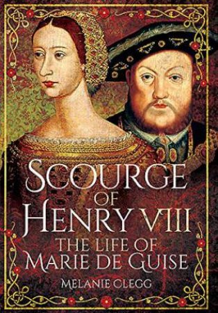 Scourge of Henry VIII: The Life of Marie de Guise by MELANIE FAY ZOE CLEGG